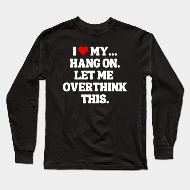 I Love My... Hang On, Let Me Overthink This - Sarcastic Quote Long Sleeve T-Shirt by theworthyquote